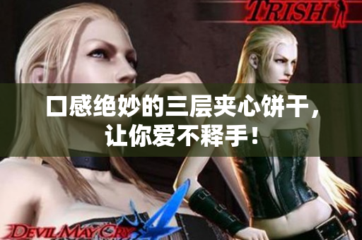 口感绝妙的三层夹心饼干，让你爱不释手！