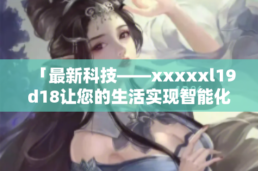 「最新科技——xxxxxl19d18让您的生活实现智能化！」