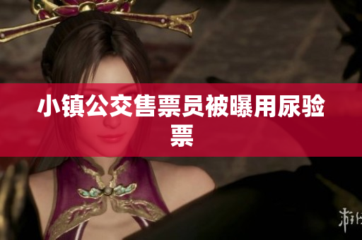 小镇公交售票员被曝用尿验票