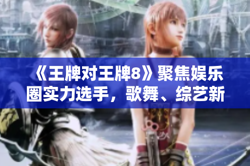 《王牌对王牌8》聚焦娱乐圈实力选手，歌舞、综艺新应援战！