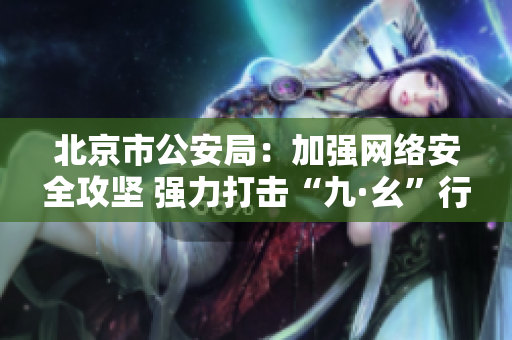 北京市公安局：加强网络安全攻坚 强力打击“九·幺”行动