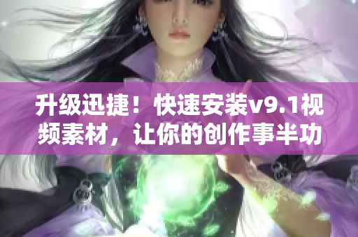 升级迅捷！快速安装v9.1视频素材，让你的创作事半功倍！