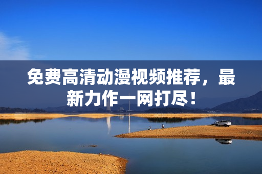 免费高清动漫视频推荐，最新力作一网打尽！