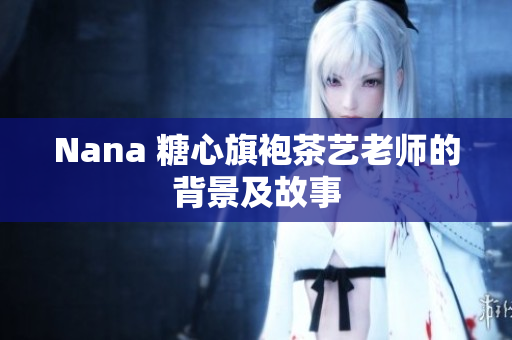 Nana 糖心旗袍茶艺老师的背景及故事