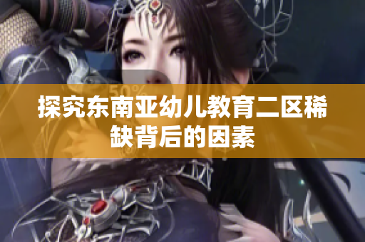 探究东南亚幼儿教育二区稀缺背后的因素