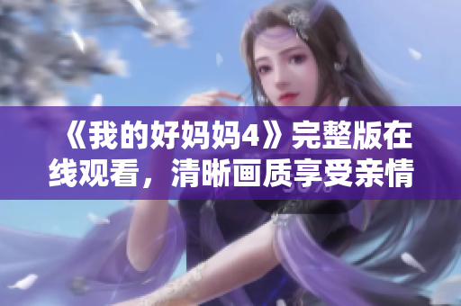 《我的好妈妈4》完整版在线观看，清晰画质享受亲情之旅