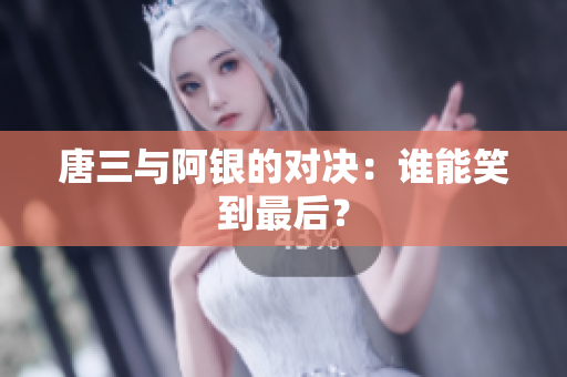 唐三与阿银的对决：谁能笑到最后？