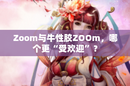 Zoom与牛性胶ZOOm，哪个更“受欢迎”？