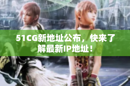 51CG新地址公布，快来了解最新IP地址！