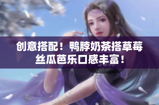 创意搭配！鸭脖奶茶搭草莓丝瓜芭乐口感丰富！