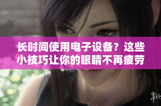 长时间使用电子设备？这些小技巧让你的眼睛不再疲劳