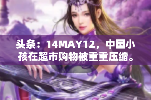 头条：14MAY12，中国小孩在超市购物被重重压缩。