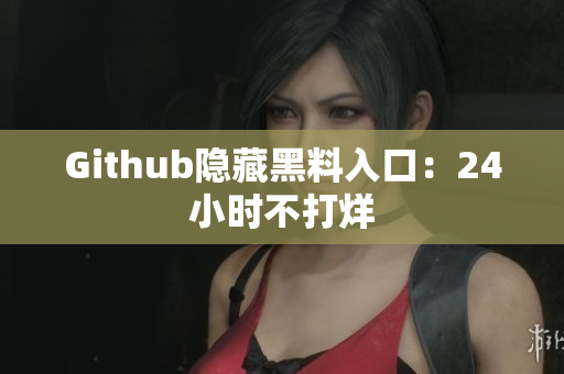 Github隐藏黑料入口：24小时不打烊