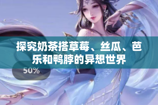 探究奶茶搭草莓、丝瓜、芭乐和鸭脖的异想世界