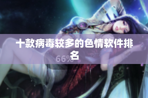 十款病毒较多的色情软件排名