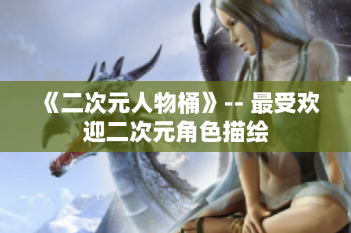 《二次元人物桶》-- 最受欢迎二次元角色描绘