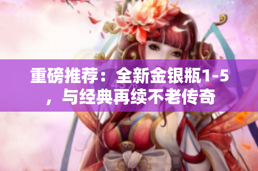 重磅推荐：全新金银瓶1-5，与经典再续不老传奇
