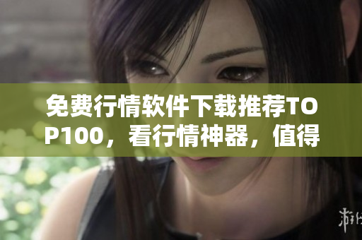 免费行情软件下载推荐TOP100，看行情神器，值得拥有！