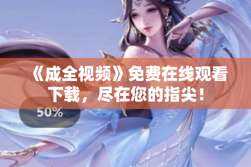 《成全视频》免费在线观看下载，尽在您的指尖！