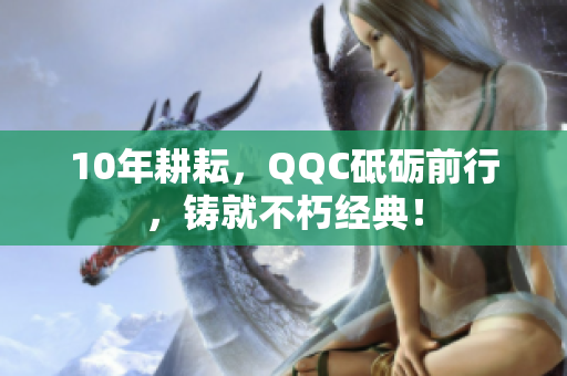 10年耕耘，QQC砥砺前行，铸就不朽经典！