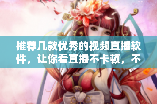 推荐几款优秀的视频直播软件，让你看直播不卡顿，不掉线