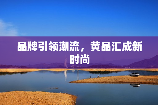 品牌引领潮流，黄品汇成新时尚