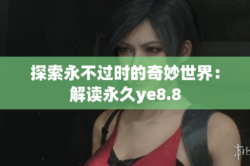 探索永不过时的奇妙世界：解读永久ye8.8