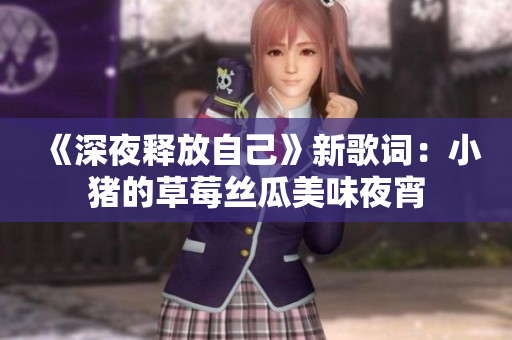 《深夜释放自己》新歌词：小猪的草莓丝瓜美味夜宵