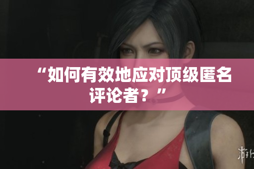 “如何有效地应对顶级匿名评论者？”