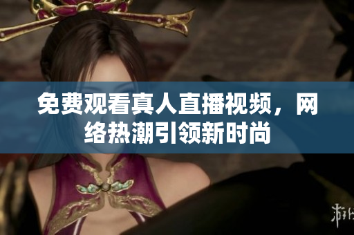 免费观看真人直播视频，网络热潮引领新时尚