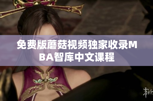 免费版蘑菇视频独家收录MBA智库中文课程