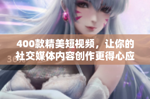 400款精美短视频，让你的社交媒体内容创作更得心应手！
