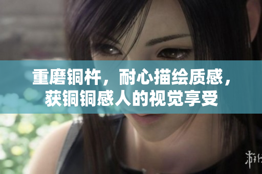 重磨铜杵，耐心描绘质感，获铜铜感人的视觉享受
