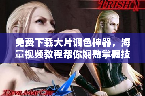 免费下载大片调色神器，海量视频教程帮你娴熟掌握技巧