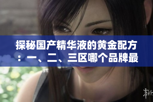 探秘国产精华液的黄金配方：一、二、三区哪个品牌最好？