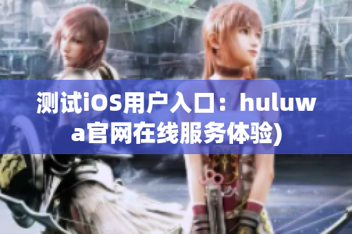 测试iOS用户入口：huluwa官网在线服务体验)