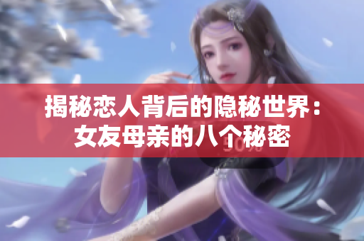 揭秘恋人背后的隐秘世界：女友母亲的八个秘密