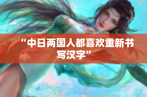 “中日两国人都喜欢重新书写汉字”