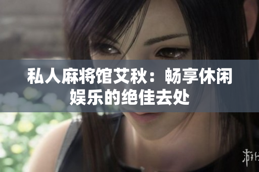 私人麻将馆艾秋：畅享休闲娱乐的绝佳去处