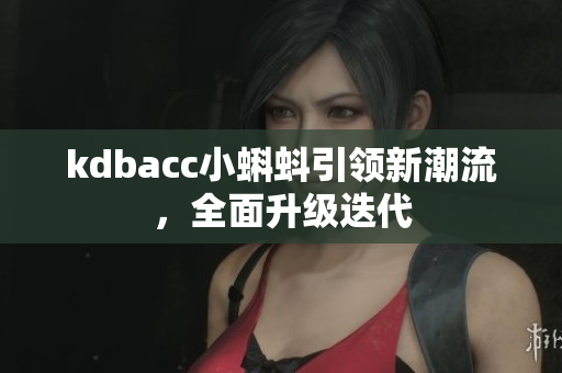 kdbacc小蝌蚪引领新潮流，全面升级迭代