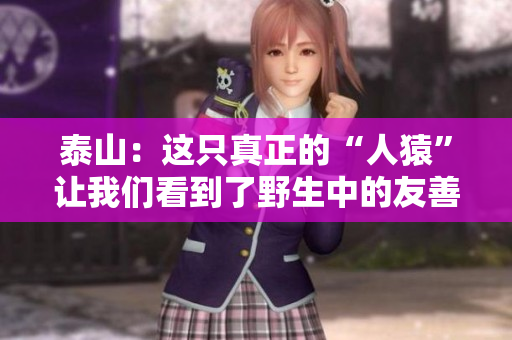 泰山：这只真正的“人猿”让我们看到了野生中的友善与勇气