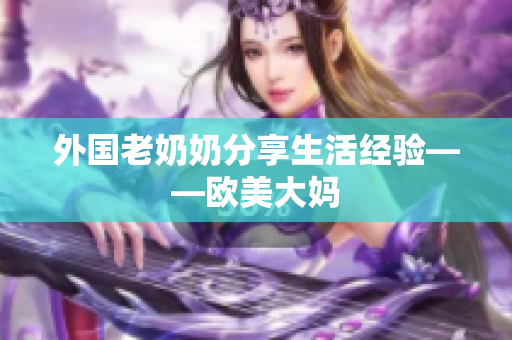 外国老奶奶分享生活经验——欧美大妈