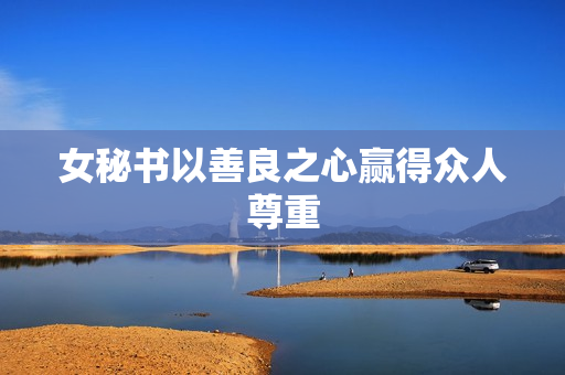 女秘书以善良之心赢得众人尊重