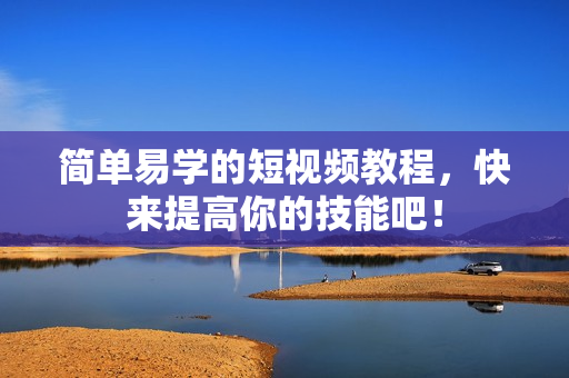 简单易学的短视频教程，快来提高你的技能吧！