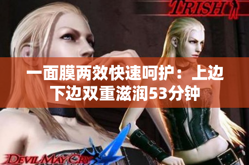 一面膜两效快速呵护：上边下边双重滋润53分钟