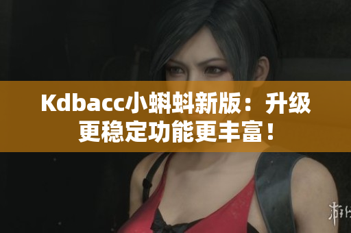 Kdbacc小蝌蚪新版：升级更稳定功能更丰富！