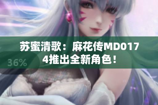 苏蜜清歌：麻花传MD0174推出全新角色！