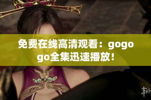 免费在线高清观看：gogogo全集迅速播放！