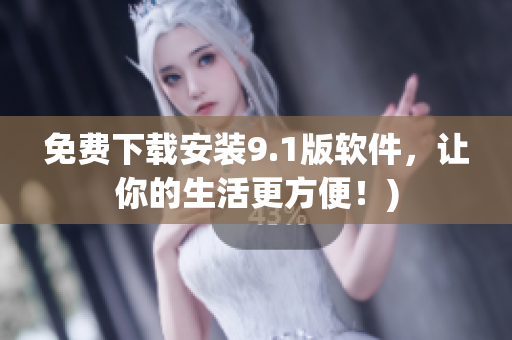免费下载安装9.1版软件，让你的生活更方便！)