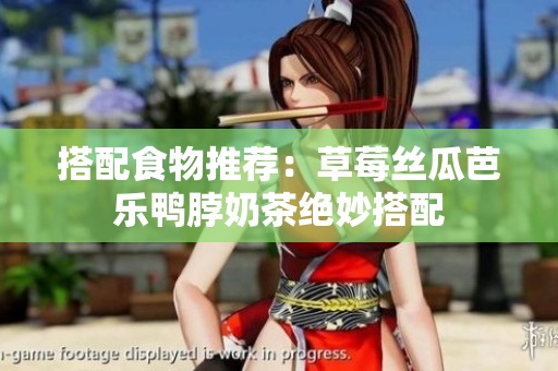 搭配食物推荐：草莓丝瓜芭乐鸭脖奶茶绝妙搭配